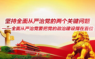 坚持全面从严治党的两个关键问题—全面从严治党要把党的政治建设摆在首位（一）