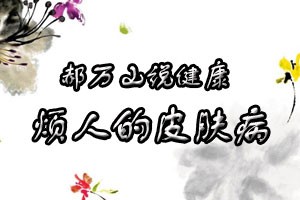 郝万山说健康烦人的皮肤病