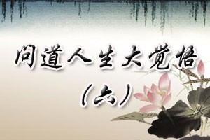 问道人生大觉悟（六）